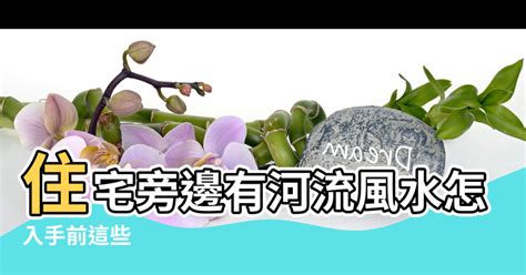 河右為吉|【河邊房子的風水】住宅旁邊有河流風水怎麼樣 